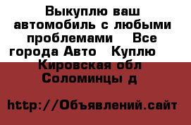 Выкуплю ваш автомобиль с любыми проблемами. - Все города Авто » Куплю   . Кировская обл.,Соломинцы д.